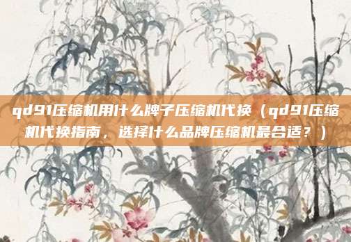 qd91壓縮機用什么牌子壓縮機代換（qd91壓縮機代換指南，選擇什么品牌壓縮機最合適？）